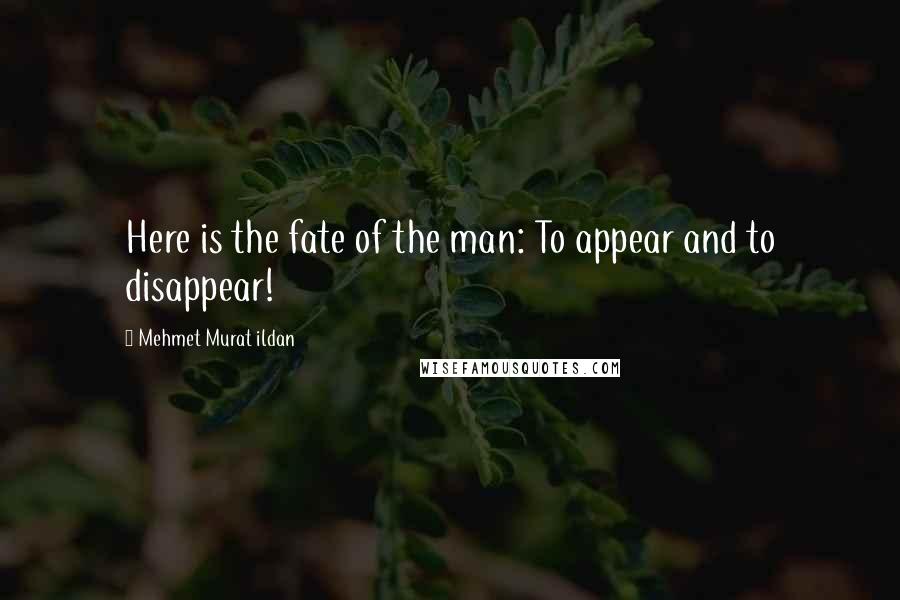 Mehmet Murat Ildan Quotes: Here is the fate of the man: To appear and to disappear!