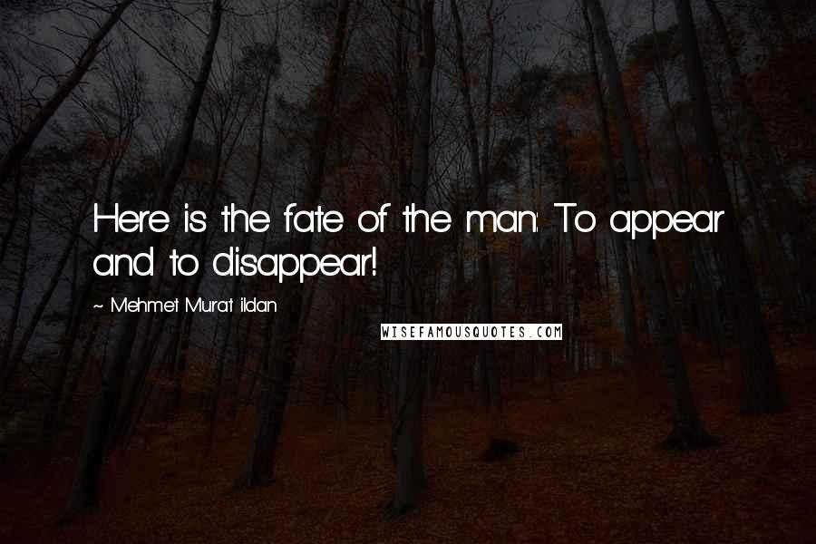 Mehmet Murat Ildan Quotes: Here is the fate of the man: To appear and to disappear!