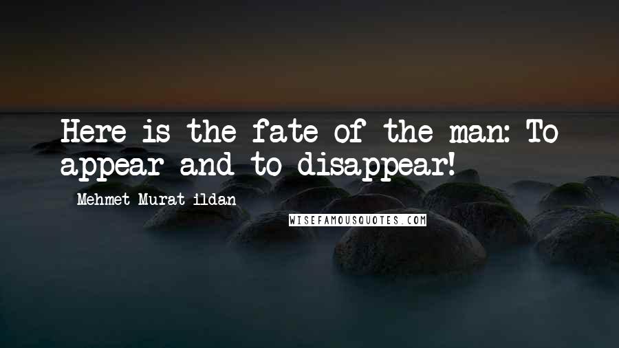 Mehmet Murat Ildan Quotes: Here is the fate of the man: To appear and to disappear!