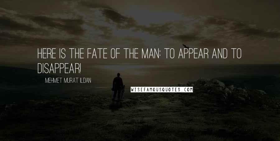 Mehmet Murat Ildan Quotes: Here is the fate of the man: To appear and to disappear!