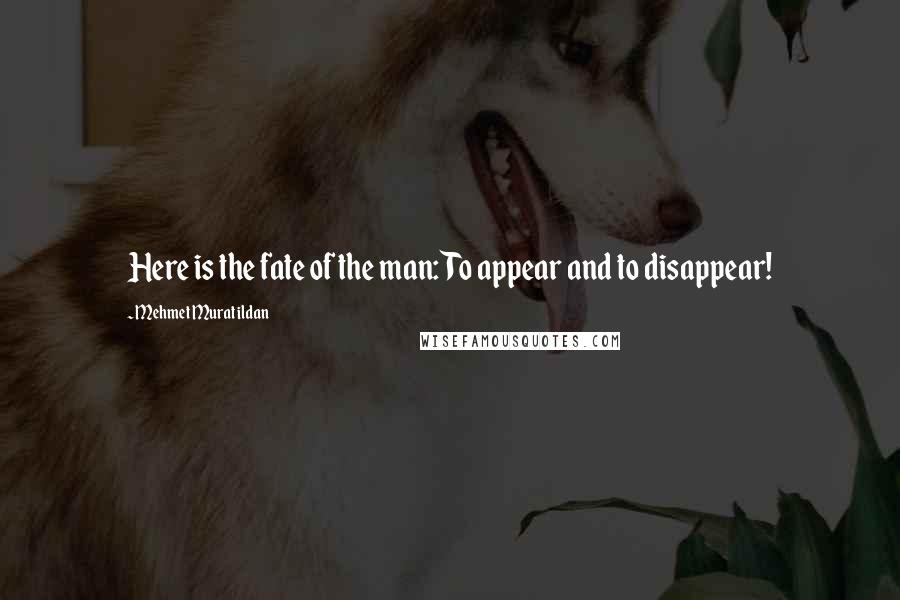 Mehmet Murat Ildan Quotes: Here is the fate of the man: To appear and to disappear!