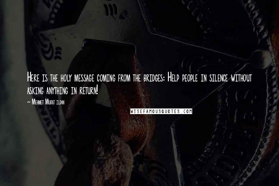 Mehmet Murat Ildan Quotes: Here is the holy message coming from the bridges: Help people in silence without asking anything in return!