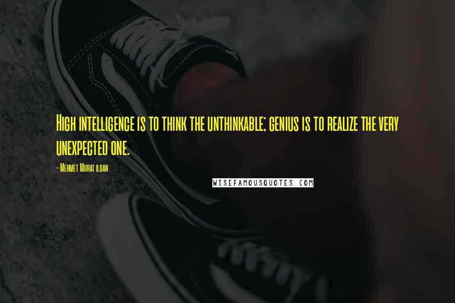 Mehmet Murat Ildan Quotes: High intelligence is to think the unthinkable; genius is to realize the very unexpected one.