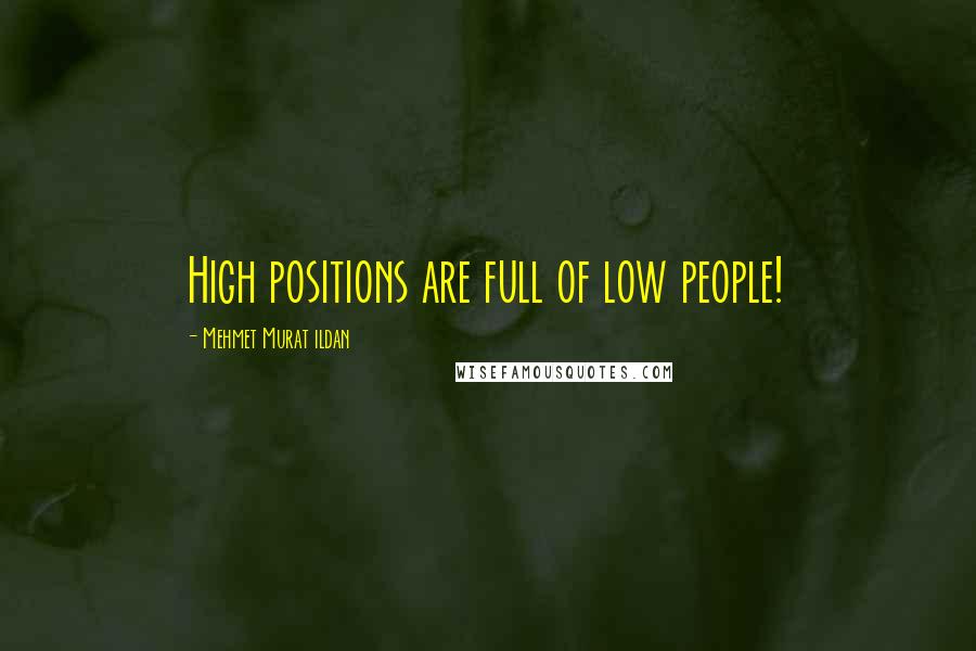 Mehmet Murat Ildan Quotes: High positions are full of low people!