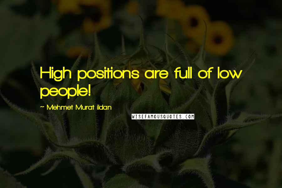 Mehmet Murat Ildan Quotes: High positions are full of low people!