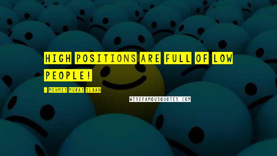 Mehmet Murat Ildan Quotes: High positions are full of low people!