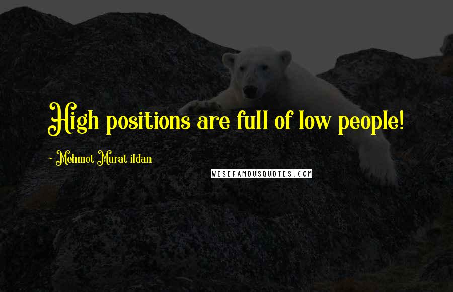 Mehmet Murat Ildan Quotes: High positions are full of low people!