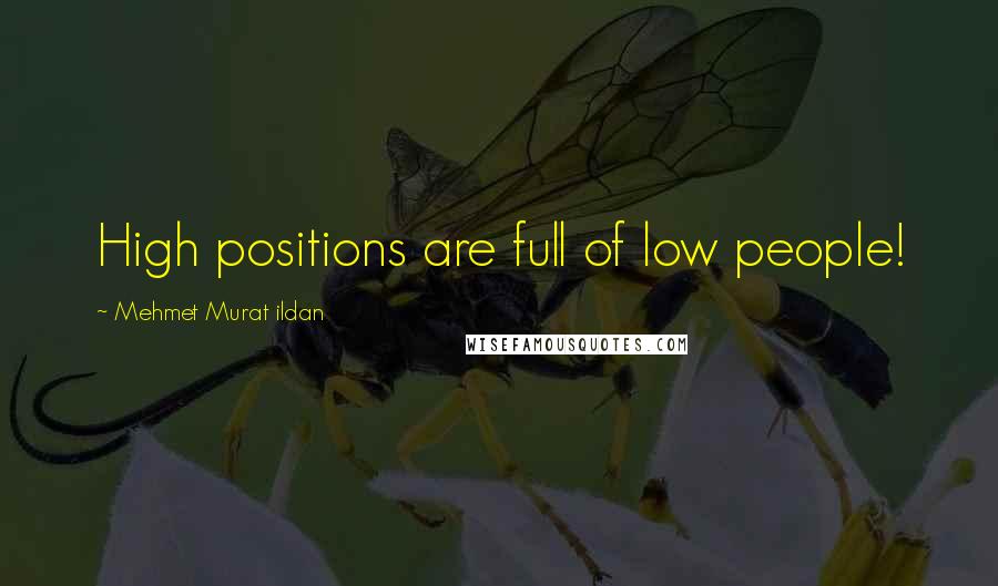 Mehmet Murat Ildan Quotes: High positions are full of low people!