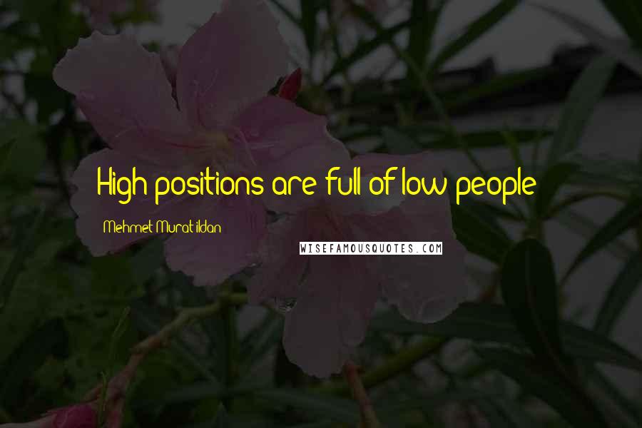 Mehmet Murat Ildan Quotes: High positions are full of low people!