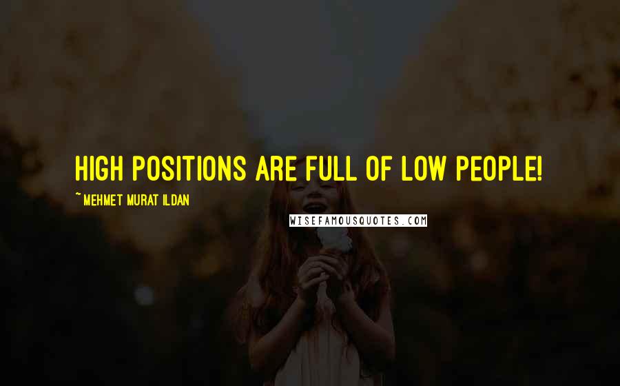 Mehmet Murat Ildan Quotes: High positions are full of low people!