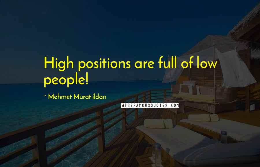 Mehmet Murat Ildan Quotes: High positions are full of low people!