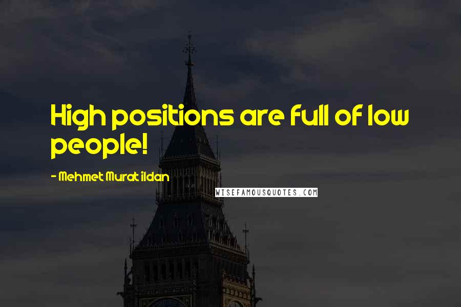 Mehmet Murat Ildan Quotes: High positions are full of low people!