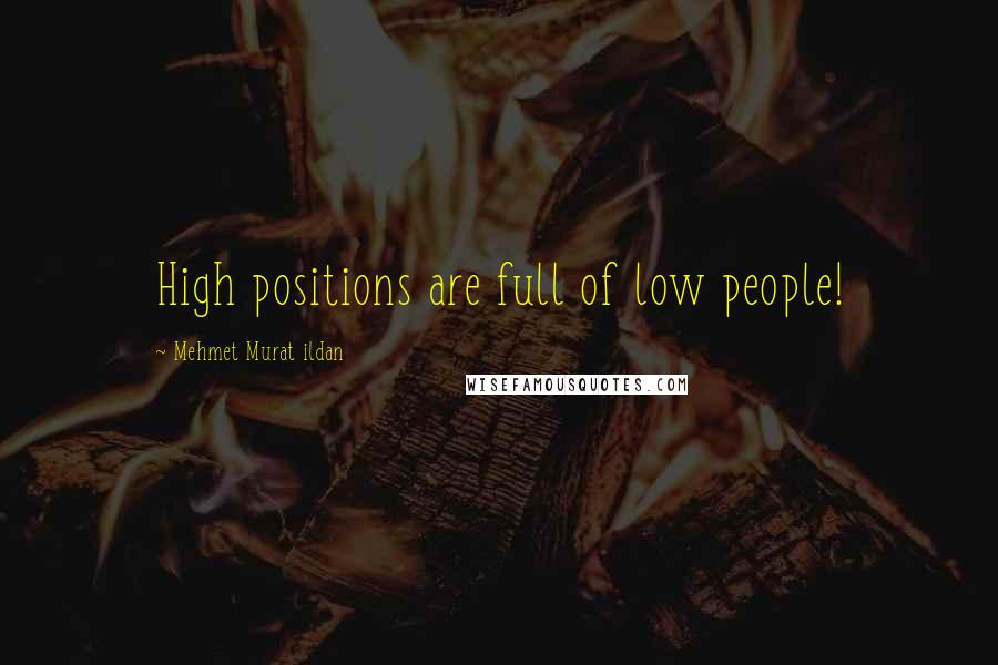 Mehmet Murat Ildan Quotes: High positions are full of low people!