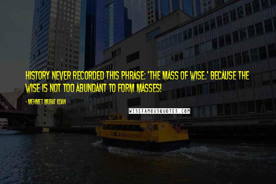 Mehmet Murat Ildan Quotes: History never recorded this phrase: 'The Mass of Wise.' Because the wise is not too abundant to form masses!