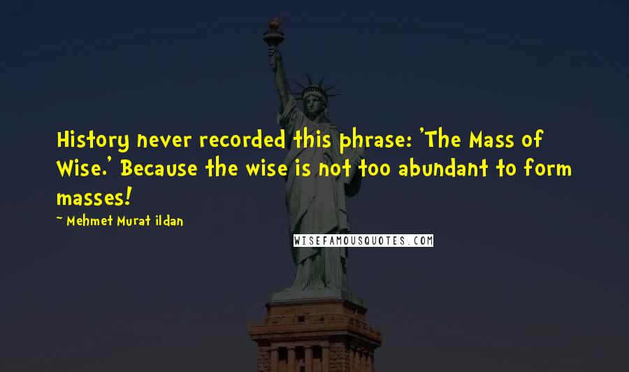 Mehmet Murat Ildan Quotes: History never recorded this phrase: 'The Mass of Wise.' Because the wise is not too abundant to form masses!