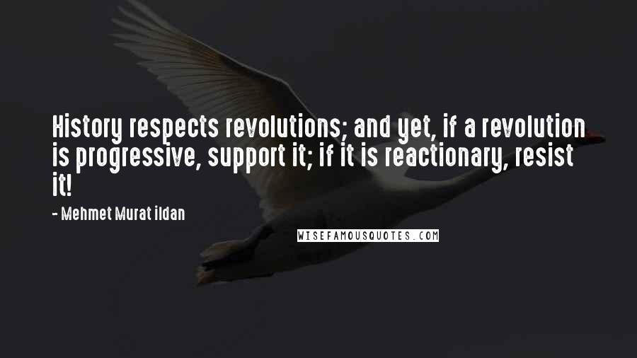 Mehmet Murat Ildan Quotes: History respects revolutions; and yet, if a revolution is progressive, support it; if it is reactionary, resist it!