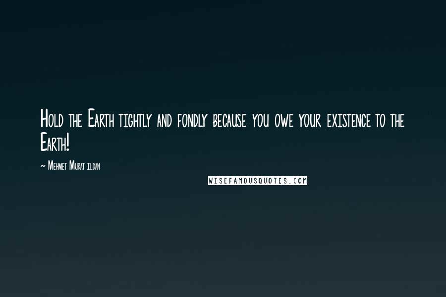 Mehmet Murat Ildan Quotes: Hold the Earth tightly and fondly because you owe your existence to the Earth!