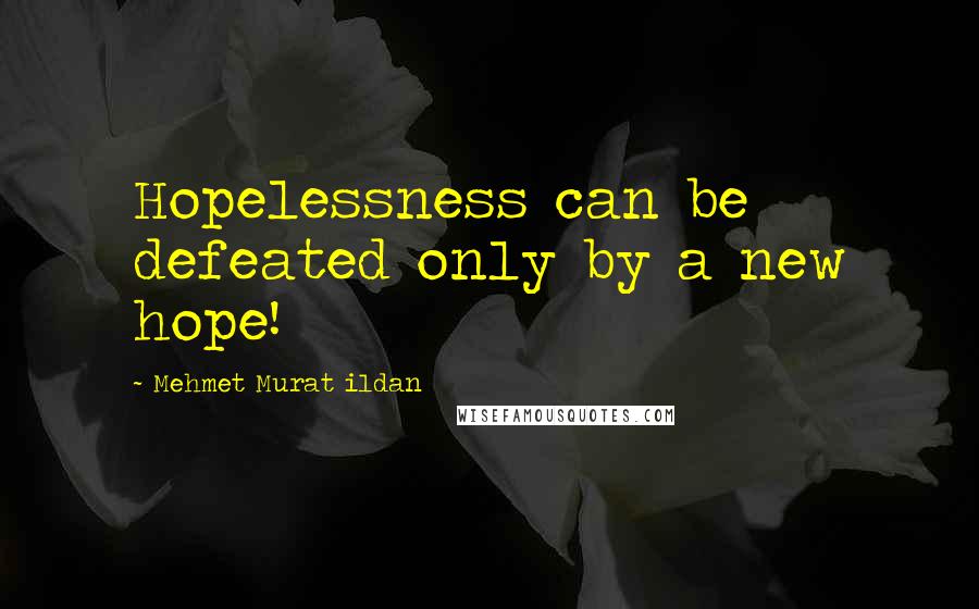 Mehmet Murat Ildan Quotes: Hopelessness can be defeated only by a new hope!