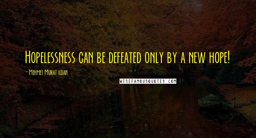 Mehmet Murat Ildan Quotes: Hopelessness can be defeated only by a new hope!