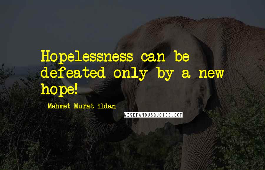 Mehmet Murat Ildan Quotes: Hopelessness can be defeated only by a new hope!