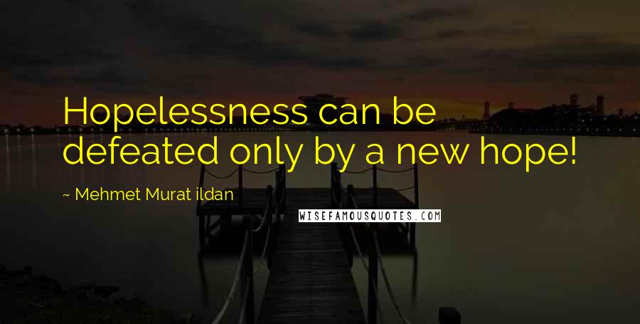 Mehmet Murat Ildan Quotes: Hopelessness can be defeated only by a new hope!