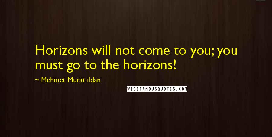 Mehmet Murat Ildan Quotes: Horizons will not come to you; you must go to the horizons!