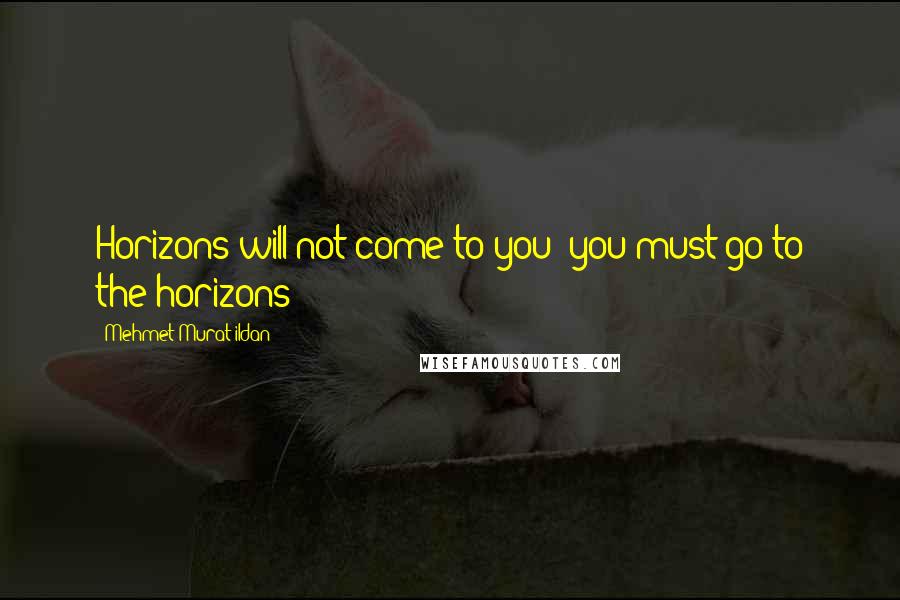 Mehmet Murat Ildan Quotes: Horizons will not come to you; you must go to the horizons!