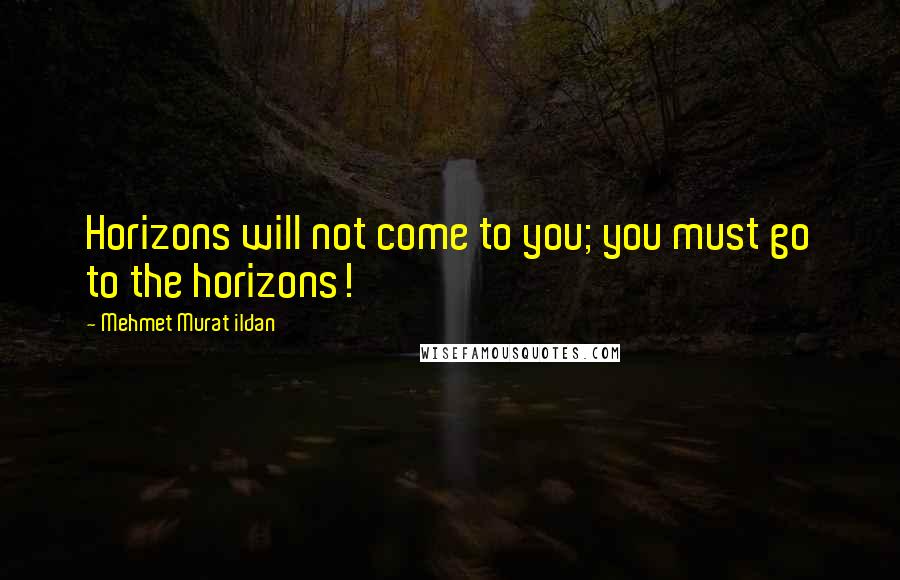 Mehmet Murat Ildan Quotes: Horizons will not come to you; you must go to the horizons!