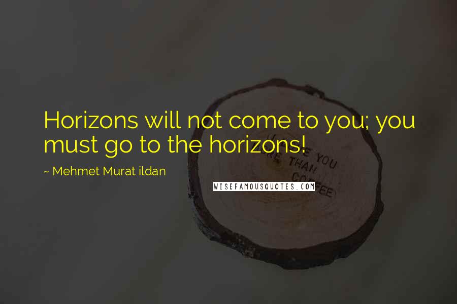 Mehmet Murat Ildan Quotes: Horizons will not come to you; you must go to the horizons!