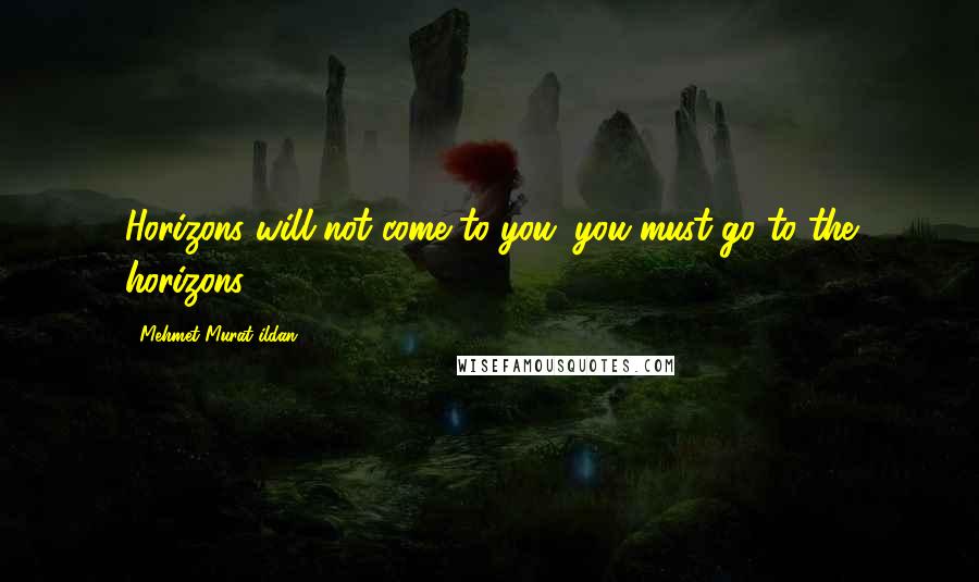 Mehmet Murat Ildan Quotes: Horizons will not come to you; you must go to the horizons!