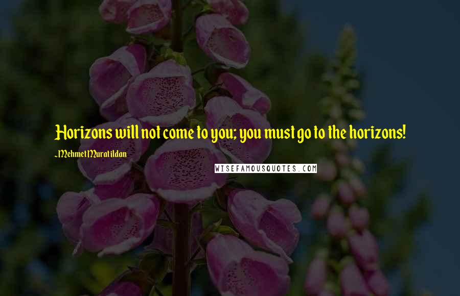 Mehmet Murat Ildan Quotes: Horizons will not come to you; you must go to the horizons!