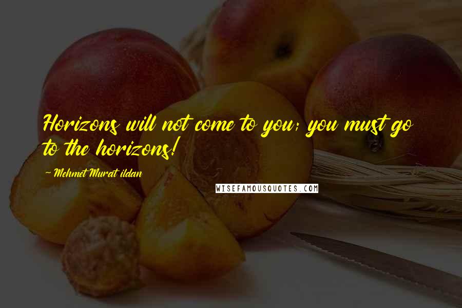 Mehmet Murat Ildan Quotes: Horizons will not come to you; you must go to the horizons!