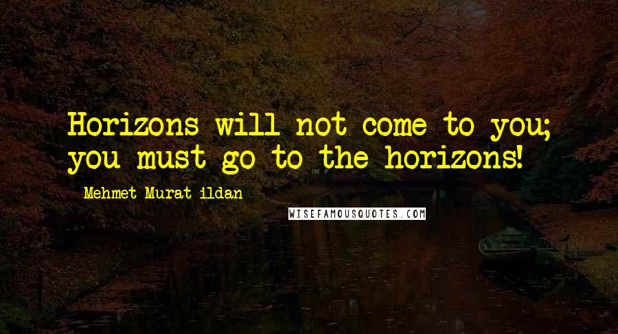 Mehmet Murat Ildan Quotes: Horizons will not come to you; you must go to the horizons!
