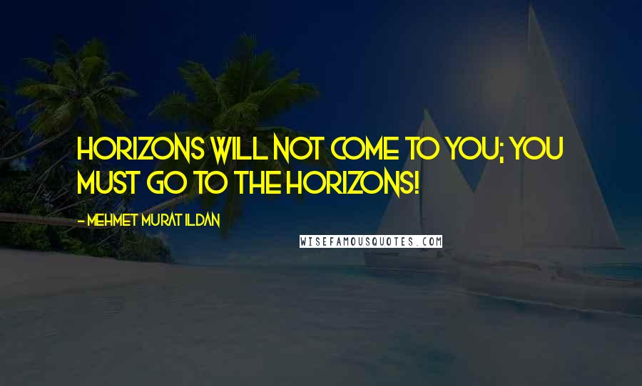 Mehmet Murat Ildan Quotes: Horizons will not come to you; you must go to the horizons!