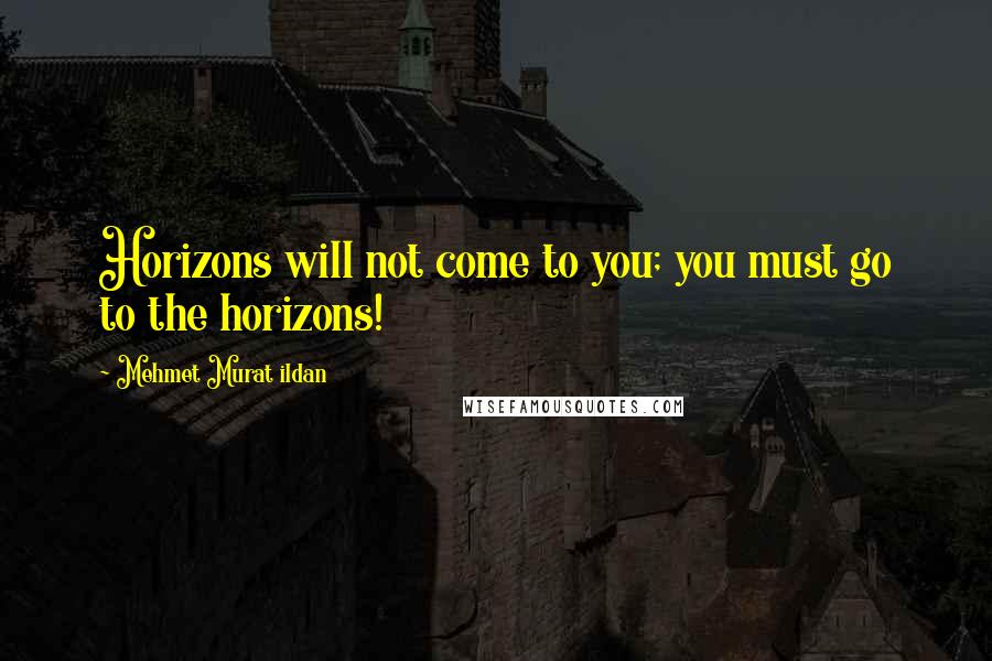 Mehmet Murat Ildan Quotes: Horizons will not come to you; you must go to the horizons!