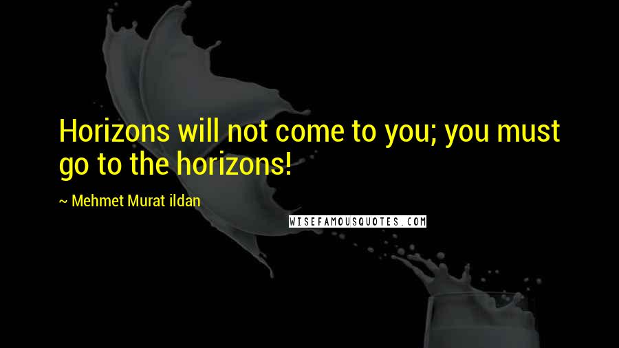 Mehmet Murat Ildan Quotes: Horizons will not come to you; you must go to the horizons!