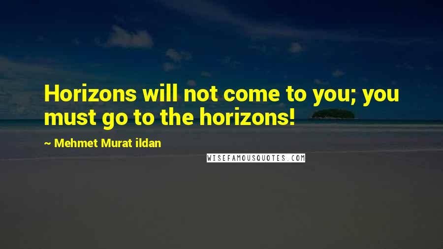 Mehmet Murat Ildan Quotes: Horizons will not come to you; you must go to the horizons!