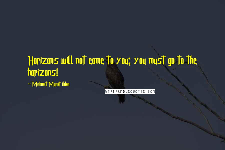 Mehmet Murat Ildan Quotes: Horizons will not come to you; you must go to the horizons!