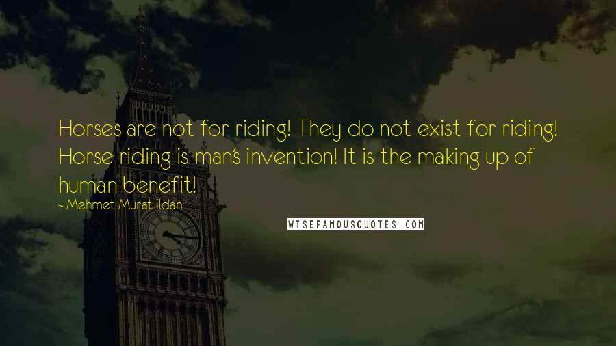 Mehmet Murat Ildan Quotes: Horses are not for riding! They do not exist for riding! Horse riding is man's invention! It is the making up of human benefit!