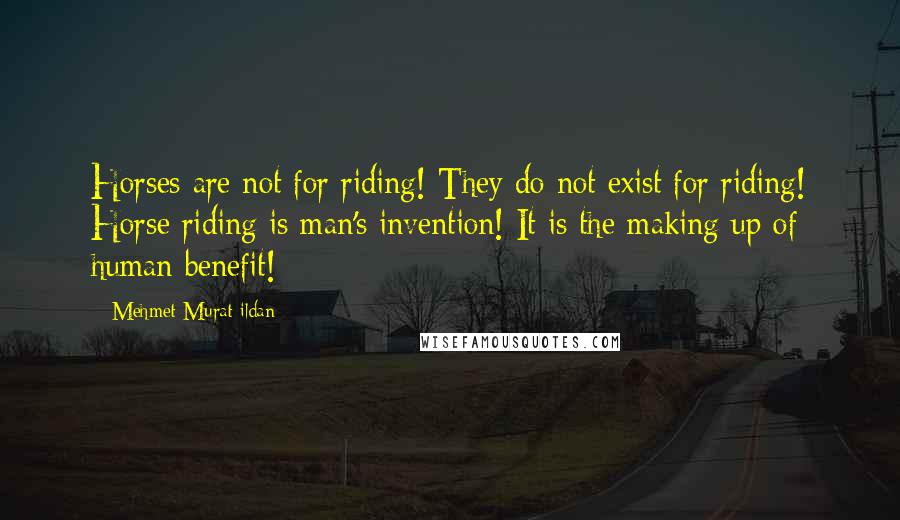 Mehmet Murat Ildan Quotes: Horses are not for riding! They do not exist for riding! Horse riding is man's invention! It is the making up of human benefit!