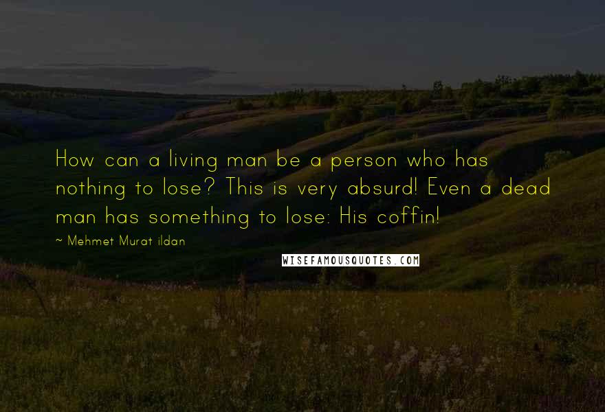 Mehmet Murat Ildan Quotes: How can a living man be a person who has nothing to lose? This is very absurd! Even a dead man has something to lose: His coffin!