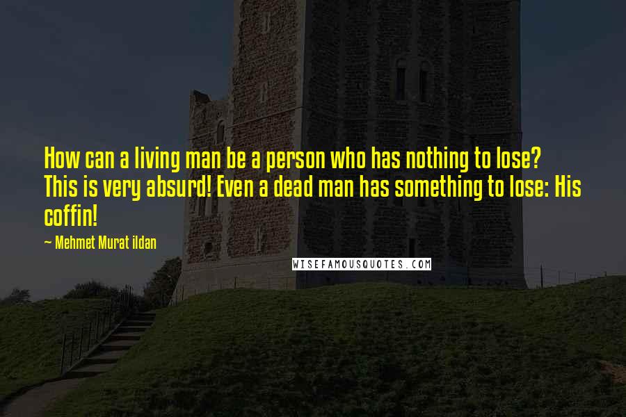 Mehmet Murat Ildan Quotes: How can a living man be a person who has nothing to lose? This is very absurd! Even a dead man has something to lose: His coffin!