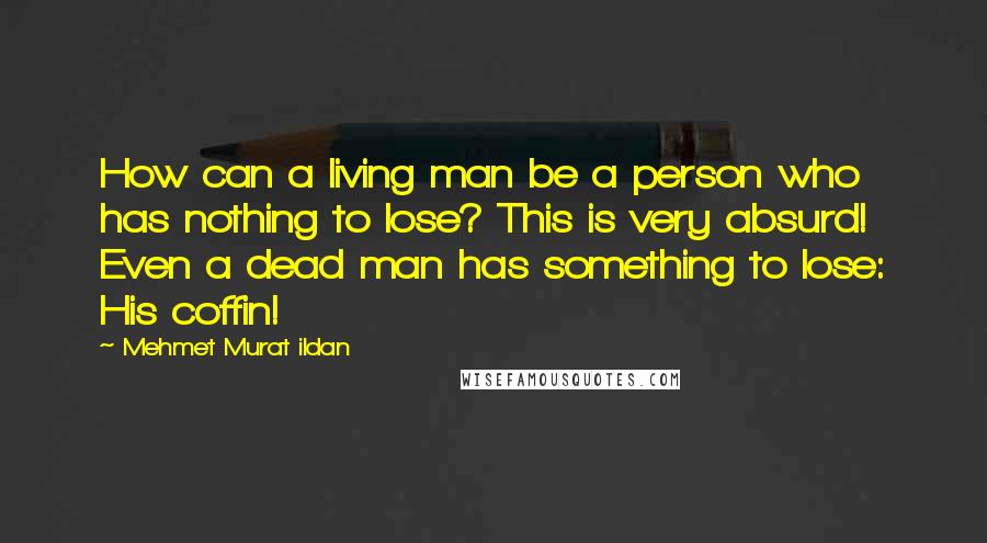 Mehmet Murat Ildan Quotes: How can a living man be a person who has nothing to lose? This is very absurd! Even a dead man has something to lose: His coffin!