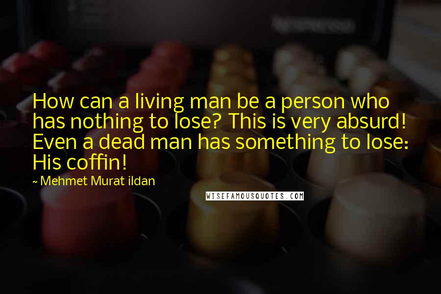 Mehmet Murat Ildan Quotes: How can a living man be a person who has nothing to lose? This is very absurd! Even a dead man has something to lose: His coffin!