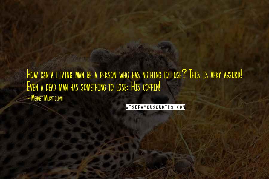 Mehmet Murat Ildan Quotes: How can a living man be a person who has nothing to lose? This is very absurd! Even a dead man has something to lose: His coffin!