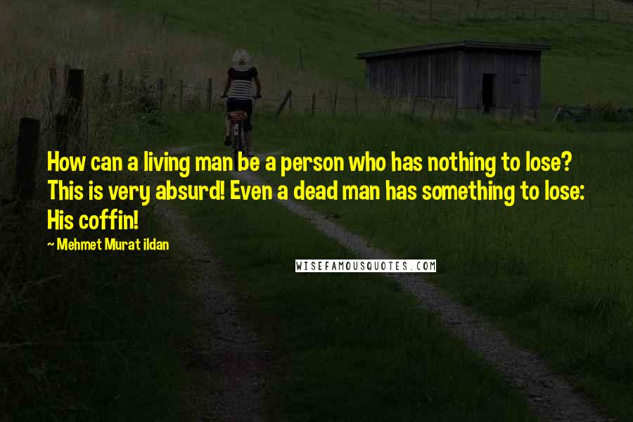 Mehmet Murat Ildan Quotes: How can a living man be a person who has nothing to lose? This is very absurd! Even a dead man has something to lose: His coffin!