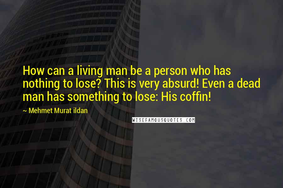 Mehmet Murat Ildan Quotes: How can a living man be a person who has nothing to lose? This is very absurd! Even a dead man has something to lose: His coffin!