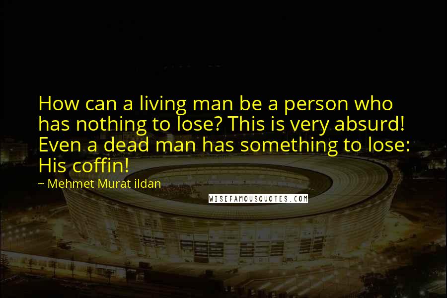 Mehmet Murat Ildan Quotes: How can a living man be a person who has nothing to lose? This is very absurd! Even a dead man has something to lose: His coffin!