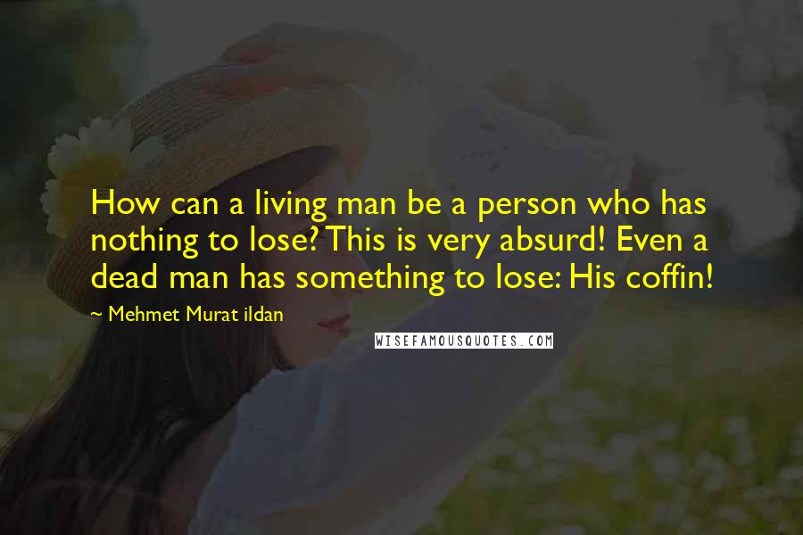 Mehmet Murat Ildan Quotes: How can a living man be a person who has nothing to lose? This is very absurd! Even a dead man has something to lose: His coffin!