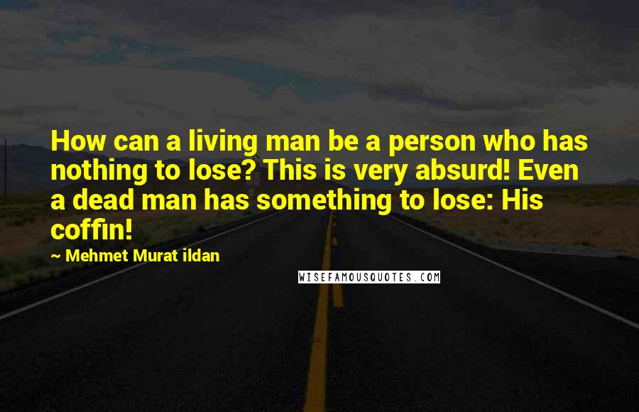 Mehmet Murat Ildan Quotes: How can a living man be a person who has nothing to lose? This is very absurd! Even a dead man has something to lose: His coffin!